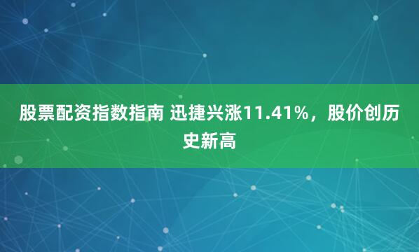 股票配资指数指南 迅捷兴涨11.41%，股价创历史新高