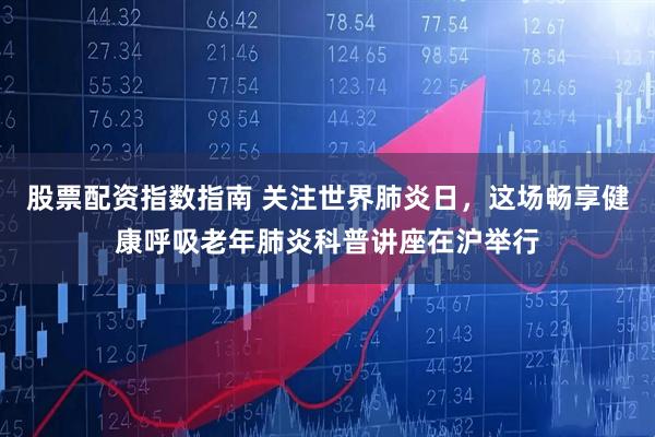 股票配资指数指南 关注世界肺炎日，这场畅享健康呼吸老年肺炎科普讲座在沪举行