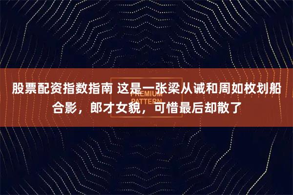 股票配资指数指南 这是一张梁从诫和周如枚划船合影,郎才女貌,可惜最后却散了