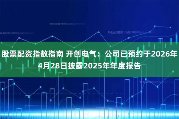 股票配资指数指南 开创电气：公司已预约于2026年4月28日披露2025年年度报告