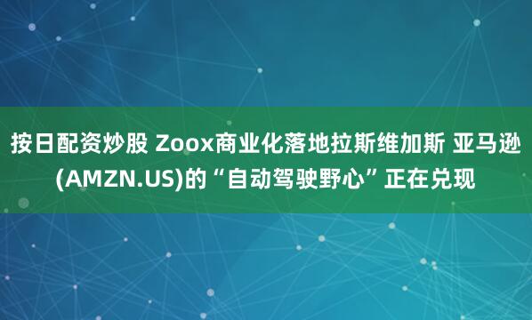 按日配资炒股 Zoox商业化落地拉斯维加斯 亚马逊(AMZN.US)的“自动驾驶野心”正在兑现