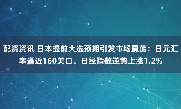 配资资讯 日本提前大选预期引发市场震荡：日元汇率逼近160关口、日经指数逆势上涨1.2%