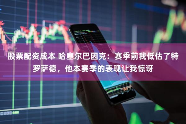 股票配资成本 哈塞尔巴因克：赛季前我低估了特罗萨德，他本赛季的表现让我惊讶