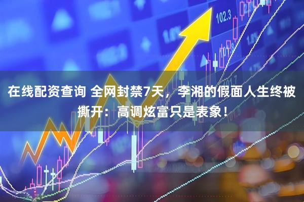 在线配资查询 全网封禁7天，李湘的假面人生终被撕开：高调炫富只是表象！