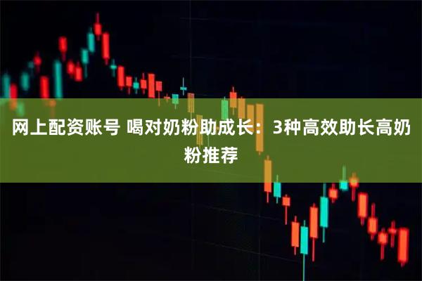 网上配资账号 喝对奶粉助成长：3种高效助长高奶粉推荐