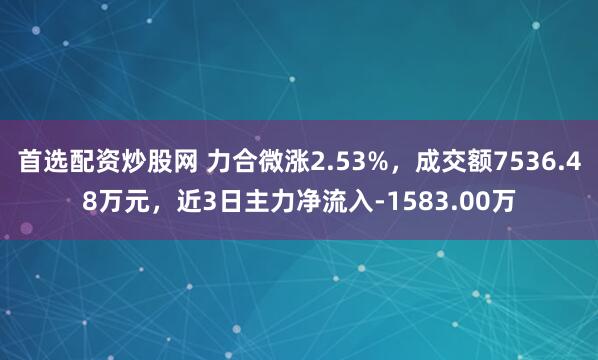 首选配资炒股网 力合微涨2.53%，成交额7536.48万元，近3日主力净流入-1583.00万