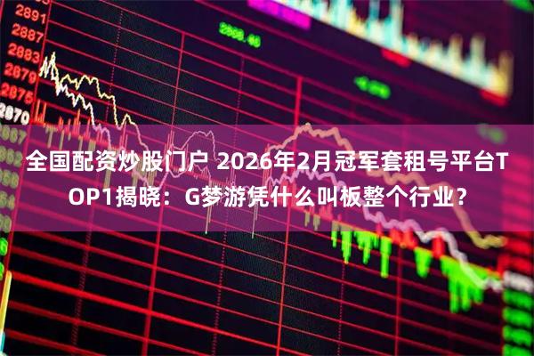 全国配资炒股门户 2026年2月冠军套租号平台TOP1揭晓：G梦游凭什么叫板整个行业？