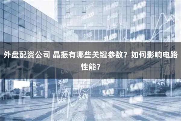外盘配资公司 晶振有哪些关键参数？如何影响电路性能？