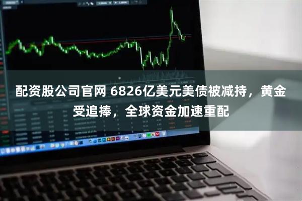 配资股公司官网 6826亿美元美债被减持,黄金受追捧,全球资金加速重配
