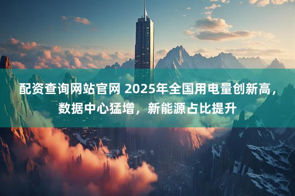配资查询网站官网 2025年全国用电量创新高，数据中心猛增，新能源占比提升