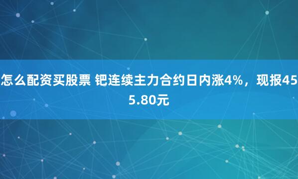 怎么配资买股票 钯连续主力合约日内涨4%，现报455.80元