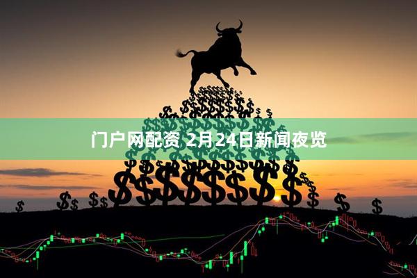 门户网配资 2月24日新闻夜览