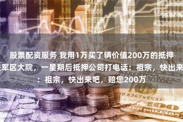 股票配资服务 我用1万买了辆价值200万的抵押跑车，直接开进军区大院，一星期后抵押公司打电话：祖宗，快出来吧，赔您200万