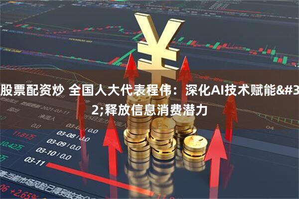 股票配资炒 全国人大代表程伟：深化AI技术赋能 释放信息消费潜力