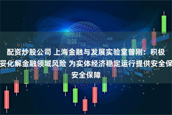配资炒股公司 上海金融与发展实验室曾刚：积极稳妥化解金融领域风险 为实体经济稳定运行提供安全保障