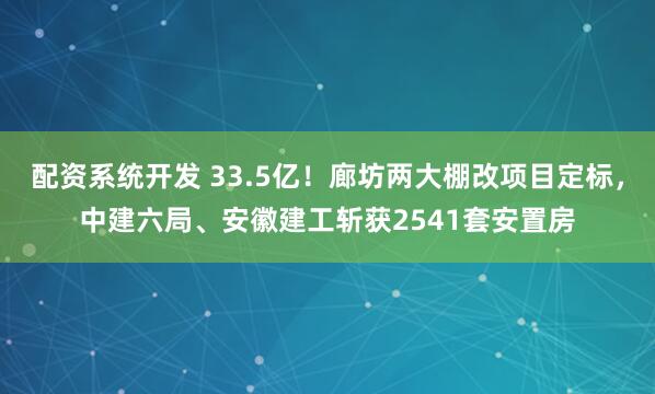 配资系统开发 33.5亿！廊坊两大棚改项目定标，中建六局、安徽建工斩获2541套安置房