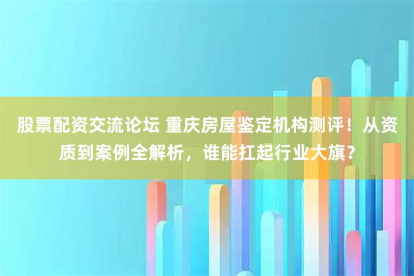 股票配资交流论坛 重庆房屋鉴定机构测评！从资质到案例全解析，谁能扛起行业大旗？