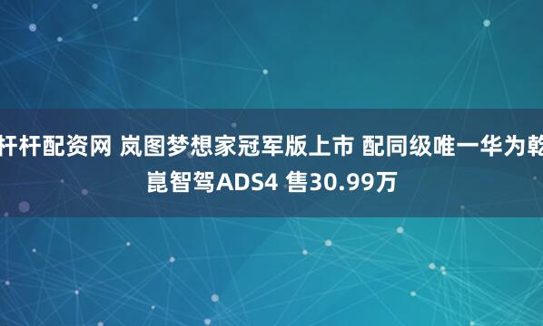 杆杆配资网 岚图梦想家冠军版上市 配同级唯一华为乾崑智驾ADS4 售30.99万