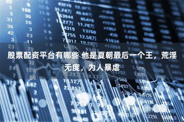 股票配资平台有哪些 他是夏朝最后一个王,荒淫无度,为人暴虐