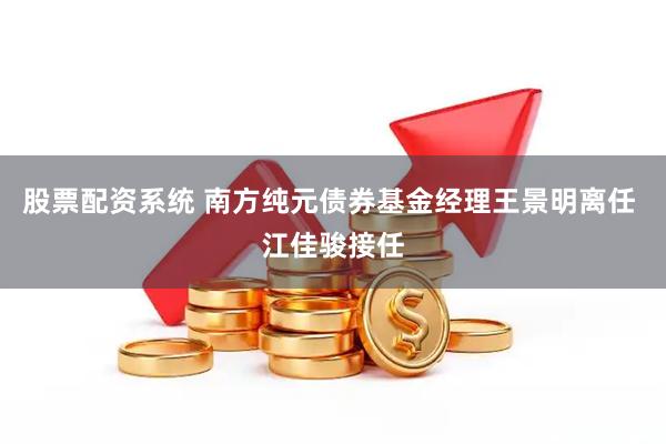 股票配资系统 南方纯元债券基金经理王景明离任 江佳骏接任