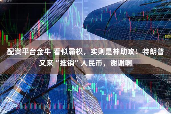 配资平台金牛 看似霸权，实则是神助攻！特朗普又来“推销”人民币，谢谢啊