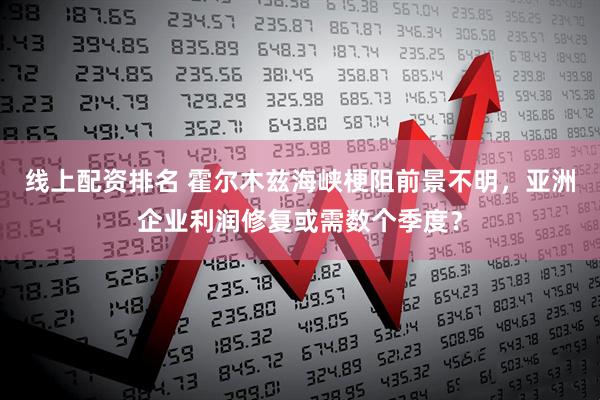 线上配资排名 霍尔木兹海峡梗阻前景不明，亚洲企业利润修复或需数个季度？