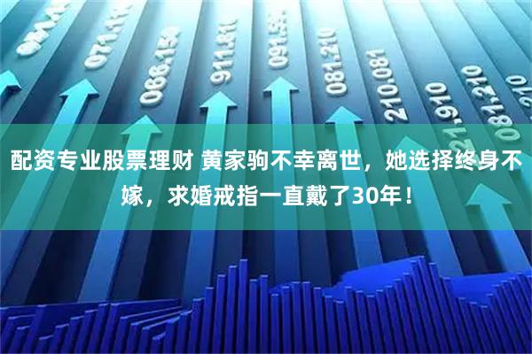 配资专业股票理财 黄家驹不幸离世，她选择终身不嫁，求婚戒指一直戴了30年！