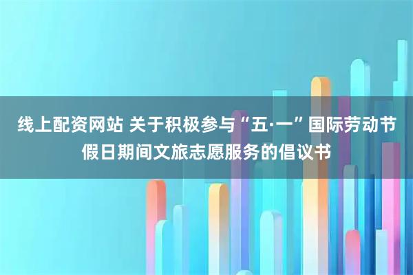 线上配资网站 关于积极参与“五·一”国际劳动节假日期间文旅志愿服务的倡议书