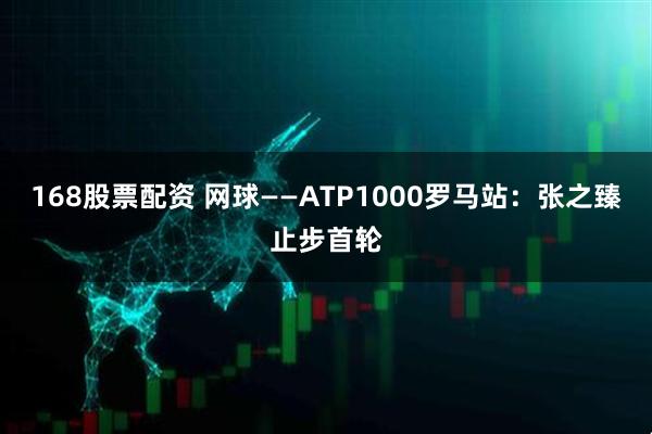 168股票配资 网球——ATP1000罗马站：张之臻止步首轮