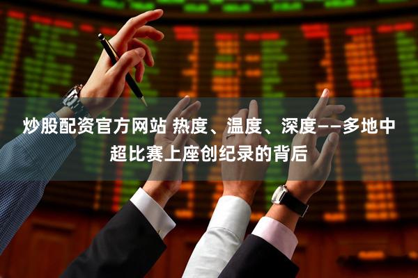 炒股配资官方网站 热度、温度、深度——多地中超比赛上座创纪录的背后