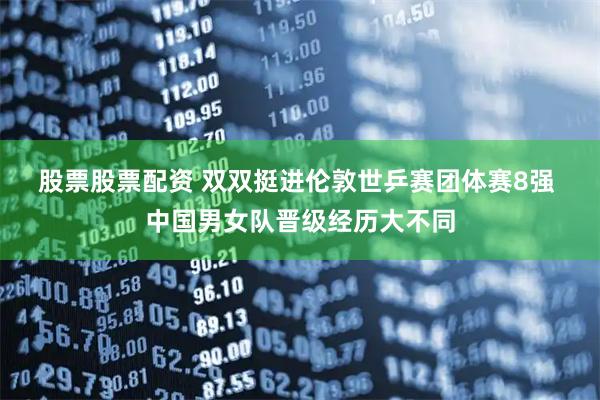 股票股票配资 双双挺进伦敦世乒赛团体赛8强 中国男女队晋级经历大不同