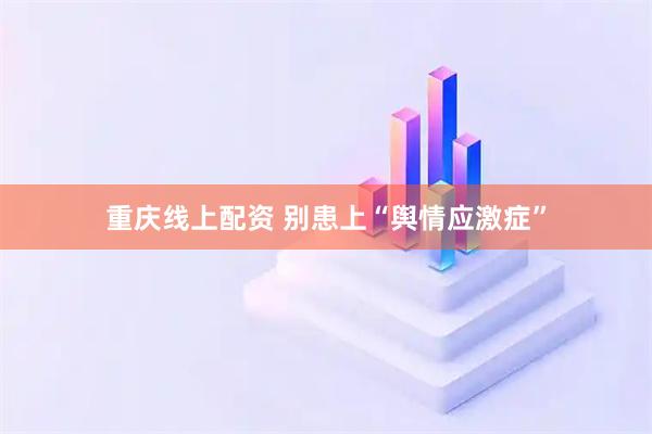 重庆线上配资 别患上“舆情应激症”
