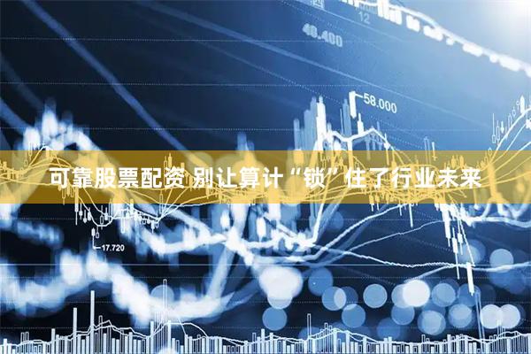 可靠股票配资 别让算计“锁”住了行业未来