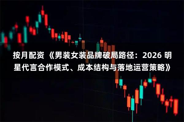 按月配资 《男装女装品牌破局路径：2026 明星代言合作模式、成本结构与落地运营策略》