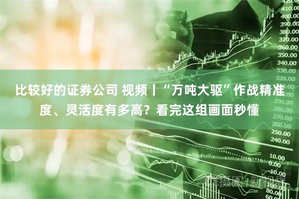 比较好的证券公司 视频丨“万吨大驱”作战精准度、灵活度有多高？看完这组画面秒懂