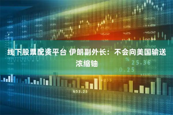 线下股票配资平台 伊朗副外长：不会向美国输送浓缩铀