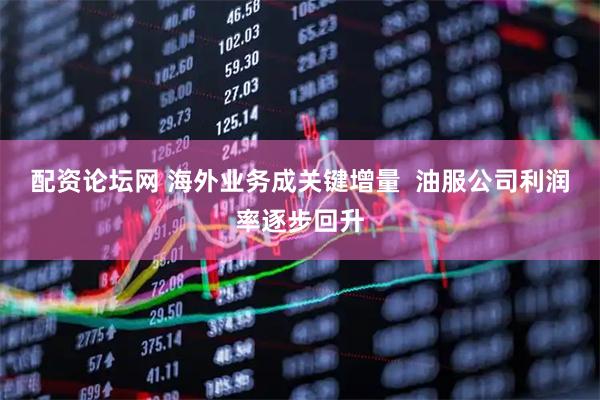 配资论坛网 海外业务成关键增量  油服公司利润率逐步回升