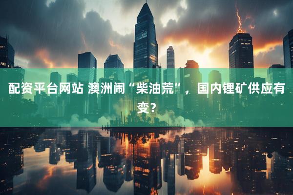 配资平台网站 澳洲闹“柴油荒”，国内锂矿供应有变？