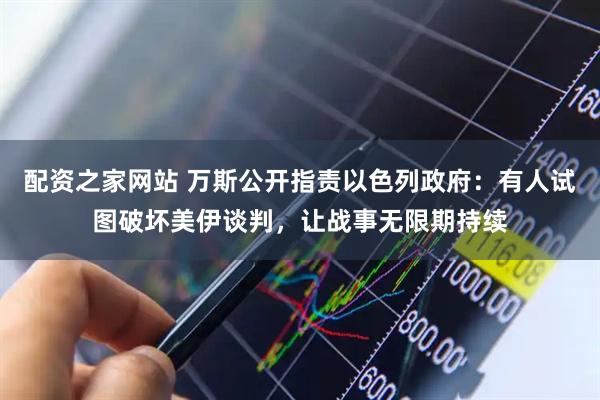 配资之家网站 万斯公开指责以色列政府：有人试图破坏美伊谈判，让战事无限期持续