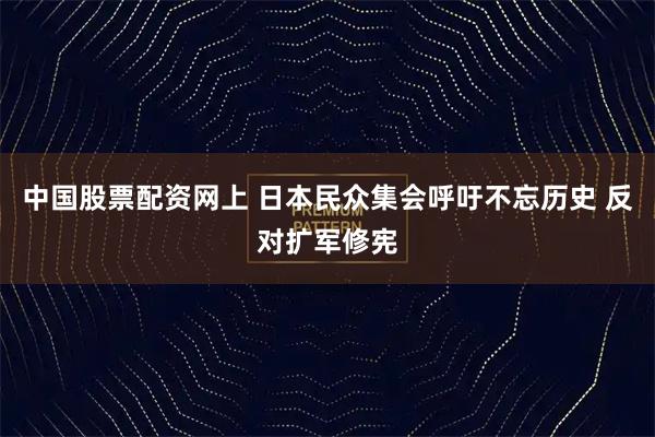 中国股票配资网上 日本民众集会呼吁不忘历史 反对扩军修宪