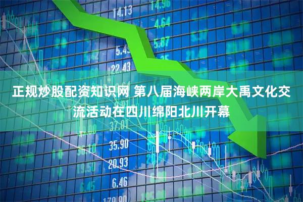 正规炒股配资知识网 第八届海峡两岸大禹文化交流活动在四川绵阳北川开幕
