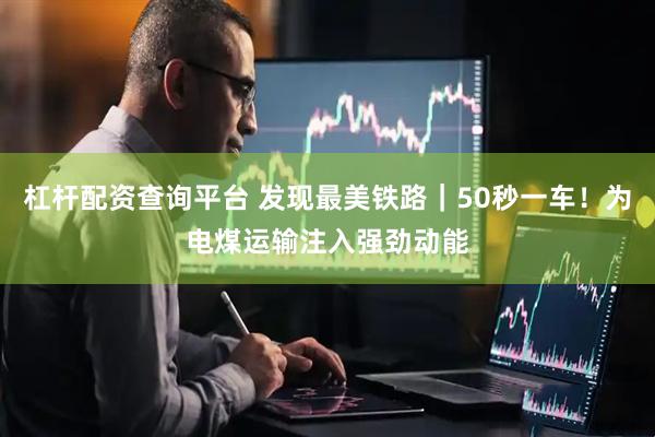 杠杆配资查询平台 发现最美铁路｜50秒一车！为电煤运输注入强劲动能
